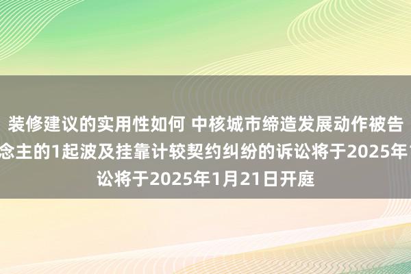 装修建议的实用性如何 中核城市缔造发展动作被告/被上诉东说念主的1起波及挂靠计较契约纠纷的诉讼将于2025年1月21日开庭