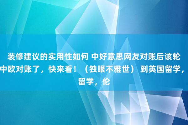 装修建议的实用性如何 中好意思网友对账后该轮到中欧对账了，快来看！（独眼不雅世） 到英国留学，伦