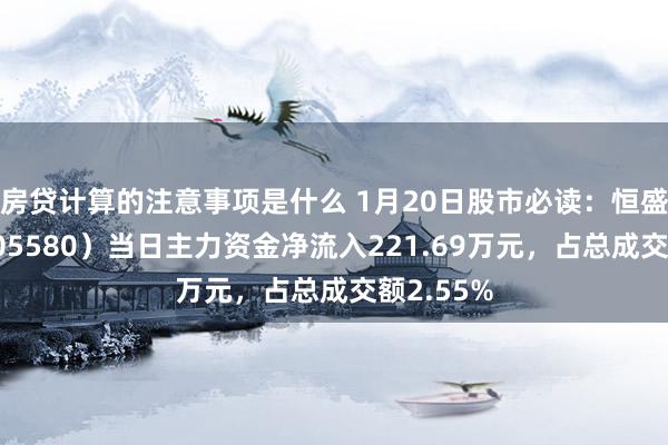 房贷计算的注意事项是什么 1月20日股市必读：恒盛动力（605580）当日主力资金净流入221.69万元，占总成交额2.55%