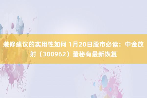 装修建议的实用性如何 1月20日股市必读：中金放射（300962）董秘有最新恢复