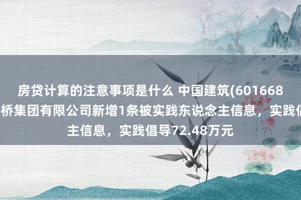 房贷计算的注意事项是什么 中国建筑(601668)参股的中建路桥集团有限公司新增1条被实践东说念主信息，实践倡导72.48万元