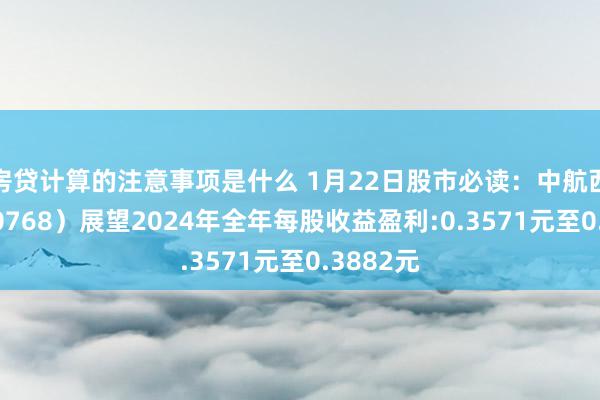 房贷计算的注意事项是什么 1月22日股市必读：中航西飞（000768）展望2024年全年每股收益盈利:0.3571元至0.3882元