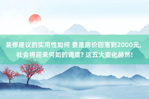 装修建议的实用性如何 要是房价回落到2000元, 社会将迎来何如的调度? 这五大变化赫然!