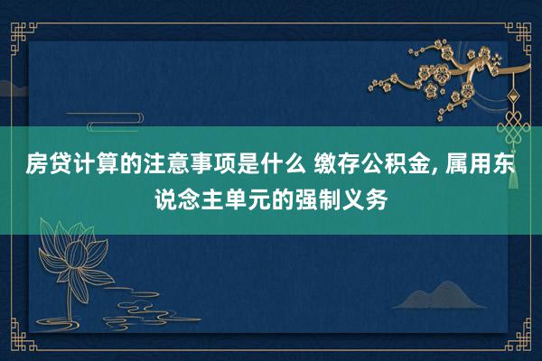 房贷计算的注意事项是什么 缴存公积金, 属用东说念主单元的强制义务