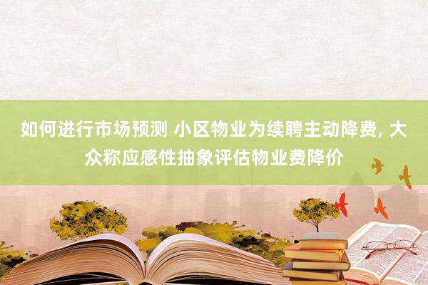 如何进行市场预测 小区物业为续聘主动降费, 大众称应感性抽象评估物业费降价