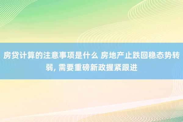 房贷计算的注意事项是什么 房地产止跌回稳态势转弱, 需要重磅新政握紧跟进