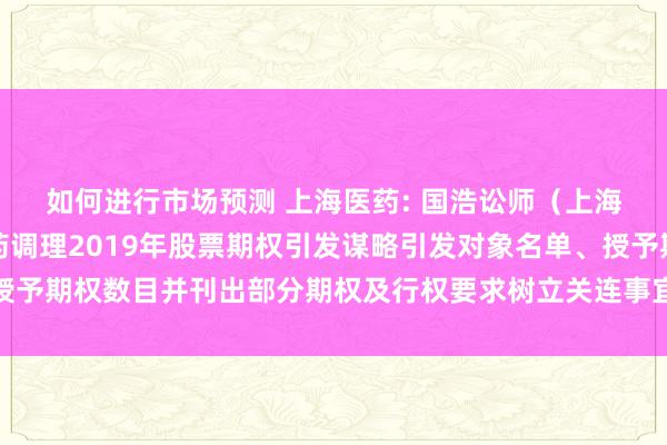 如何进行市场预测 上海医药: 国浩讼师（上海）事务所对于上海医药调理2019年股票期权引发谋略引发对象名单、授予期权数目并刊出部分期权及行权要求树立关连事宜之法律见解书本色摘录