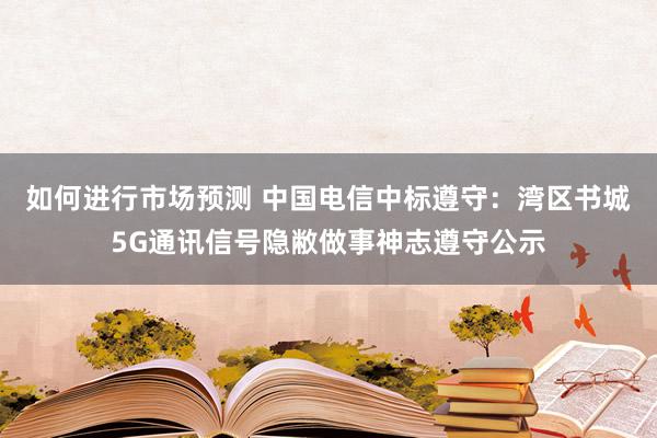 如何进行市场预测 中国电信中标遵守：湾区书城5G通讯信号隐敝做事神志遵守公示