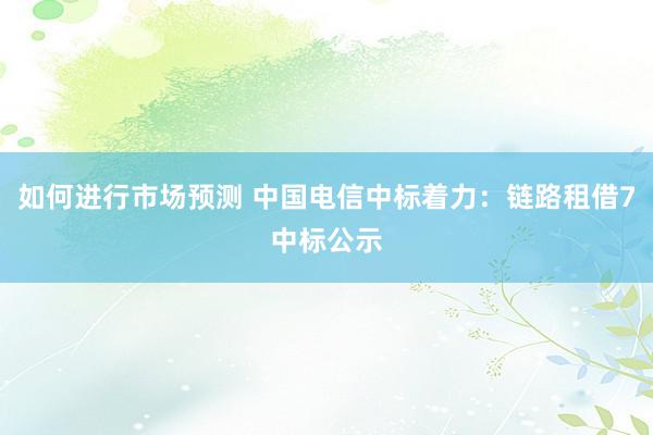 如何进行市场预测 中国电信中标着力：链路租借7中标公示