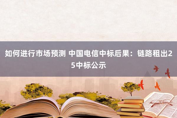 如何进行市场预测 中国电信中标后果：链路租出25中标公示