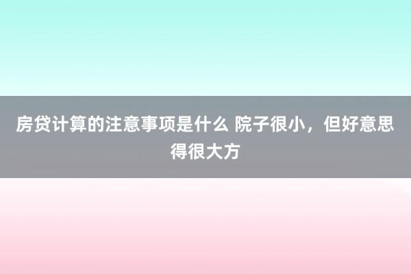 房贷计算的注意事项是什么 院子很小，但好意思得很大方