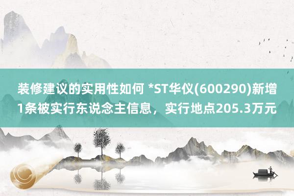 装修建议的实用性如何 *ST华仪(600290)新增1条被实行东说念主信息，实行地点205.3万元