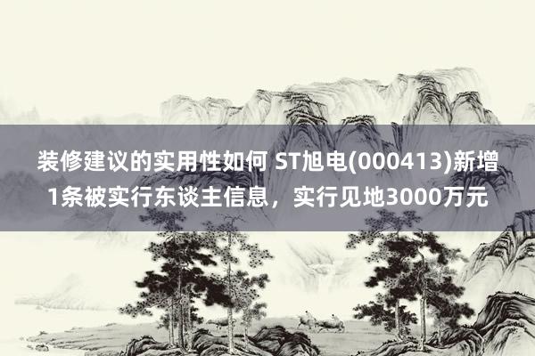 装修建议的实用性如何 ST旭电(000413)新增1条被实行东谈主信息，实行见地3000万元