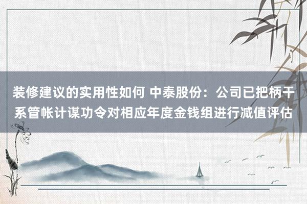 装修建议的实用性如何 中泰股份：公司已把柄干系管帐计谋功令对相应年度金钱组进行减值评估