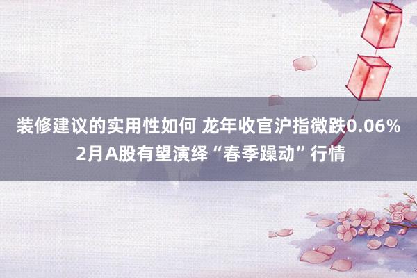 装修建议的实用性如何 龙年收官沪指微跌0.06% 2月A股有望演绎“春季躁动”行情