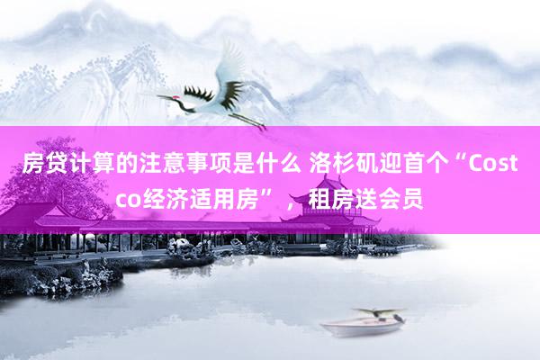 房贷计算的注意事项是什么 洛杉矶迎首个“Costco经济适用房” ，租房送会员