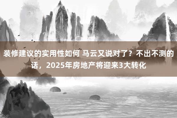 装修建议的实用性如何 马云又说对了？不出不测的话，2025年房地产将迎来3大转化