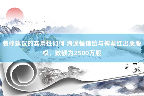 装修建议的实用性如何 海通恒信给与傅君红出质股权，数额为2500万股