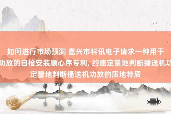 如何进行市场预测 嘉兴市科讯电子请求一种用于音频输出开荒功放的自检安装顺心序专利, 约略定量地判断播送机功放的质地特质