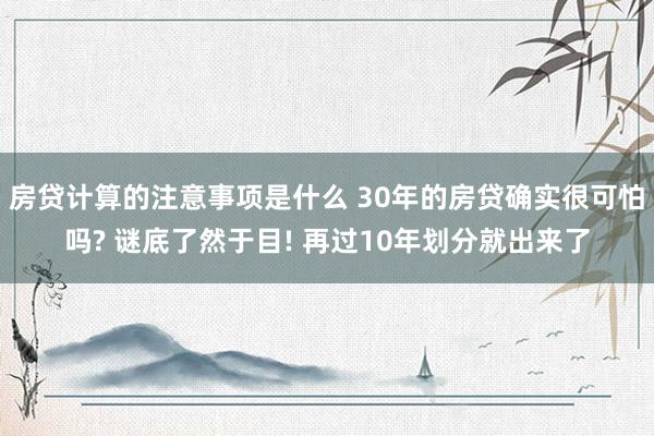 房贷计算的注意事项是什么 30年的房贷确实很可怕吗? 谜底了然于目! 再过10年划分就出来了