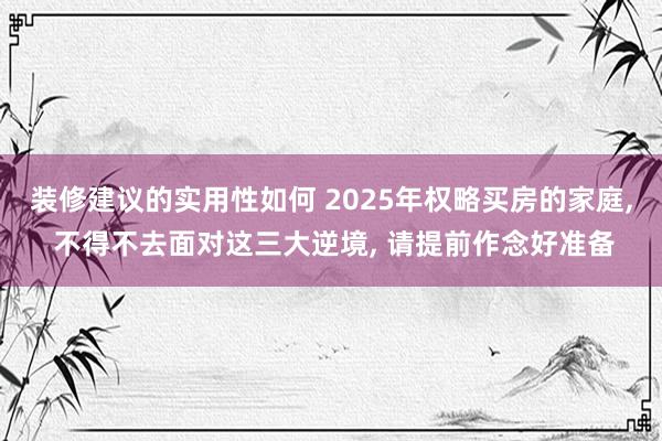 装修建议的实用性如何 2025年权略买房的家庭, 不得不去面对这三大逆境, 请提前作念好准备