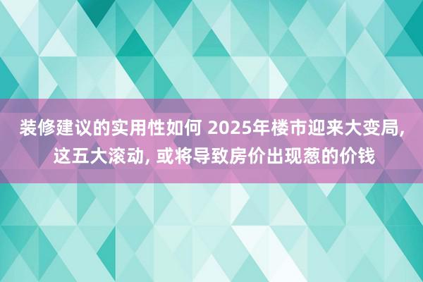 装修建议的实用性如何 2025年楼市迎来大变局, 这五大滚动, 或将导致房价出现葱的价钱