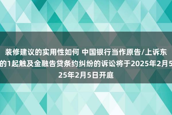 装修建议的实用性如何 中国银行当作原告/上诉东说念主的1起触及金融告贷条约纠纷的诉讼将于2025年2月5日开庭