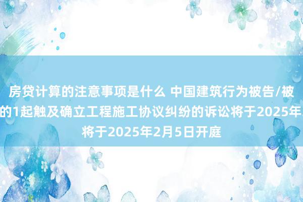 房贷计算的注意事项是什么 中国建筑行为被告/被上诉东谈主的1起触及确立工程施工协议纠纷的诉讼将于2025年2月5日开庭