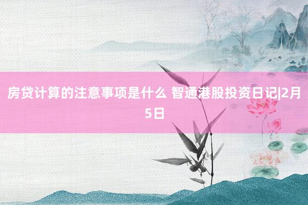 房贷计算的注意事项是什么 智通港股投资日记|2月5日