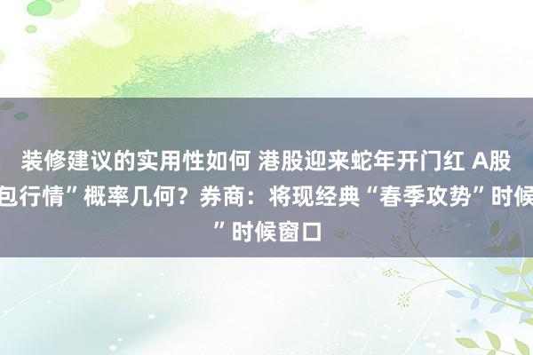 装修建议的实用性如何 港股迎来蛇年开门红 A股“红包行情”概率几何？券商：将现经典“春季攻势”时候窗口