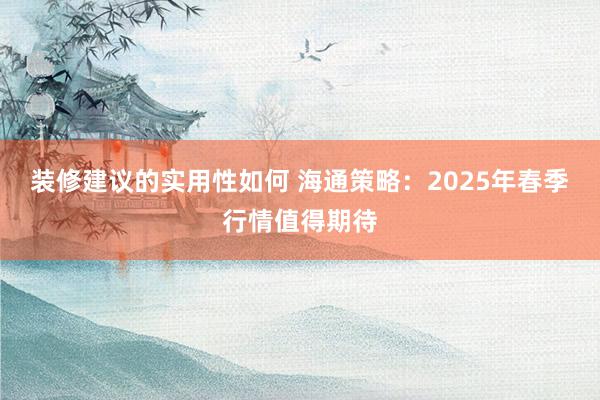 装修建议的实用性如何 海通策略：2025年春季行情值得期待