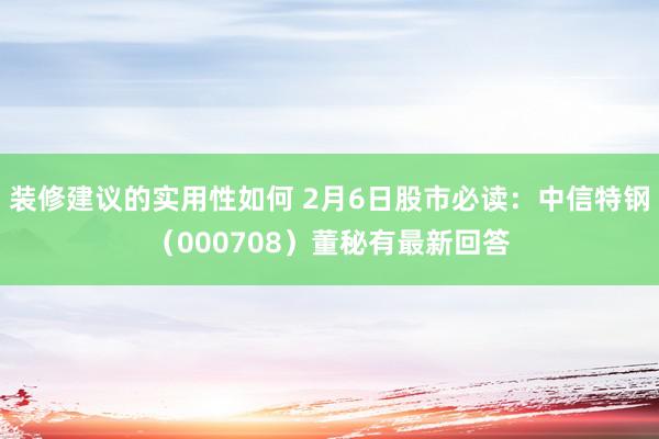 装修建议的实用性如何 2月6日股市必读：中信特钢（000708）董秘有最新回答