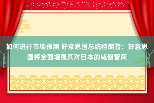 如何进行市场预测 好意思国总统特朗普：好意思国将全面增强其对日本的威慑智商