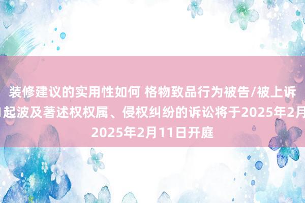 装修建议的实用性如何 格物致品行为被告/被上诉东谈主的1起波及著述权权属、侵权纠纷的诉讼将于2025年2月11日开庭