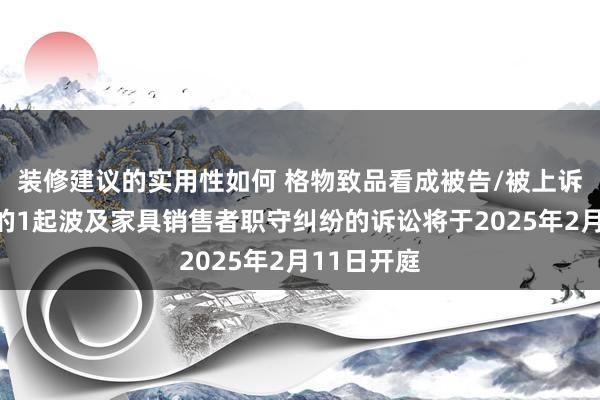 装修建议的实用性如何 格物致品看成被告/被上诉东说念主的1起波及家具销售者职守纠纷的诉讼将于2025年2月11日开庭