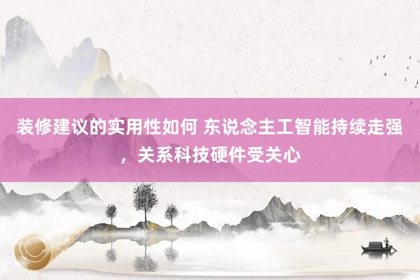 装修建议的实用性如何 东说念主工智能持续走强，关系科技硬件受关心