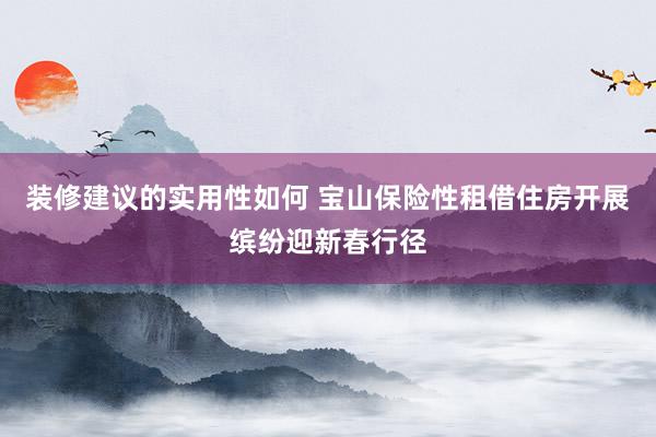 装修建议的实用性如何 宝山保险性租借住房开展缤纷迎新春行径