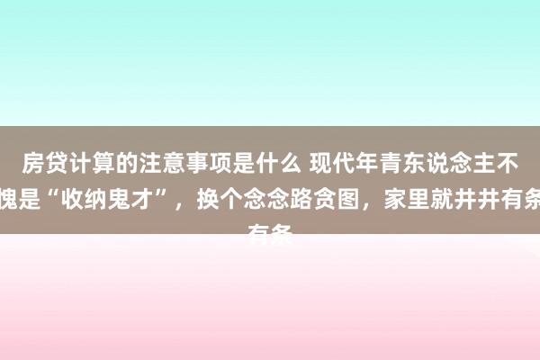 房贷计算的注意事项是什么 现代年青东说念主不愧是“收纳鬼才”，换个念念路贪图，家里就井井有条