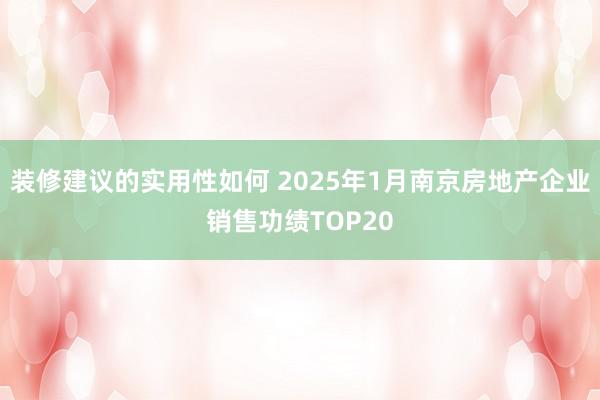 装修建议的实用性如何 2025年1月南京房地产企业销售功绩TOP20