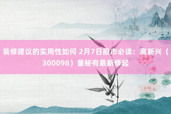 装修建议的实用性如何 2月7日股市必读：高新兴（300098）董秘有最新修起