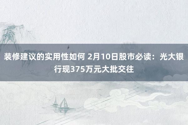 装修建议的实用性如何 2月10日股市必读：光大银行现375万元大批交往