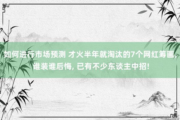 如何进行市场预测 才火半年就淘汰的7个网红筹画, 谁装谁后悔, 已有不少东谈主中招!