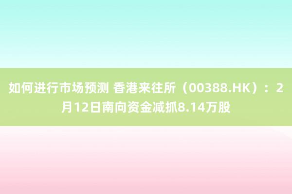 如何进行市场预测 香港来往所（00388.HK）：2月12日南向资金减抓8.14万股