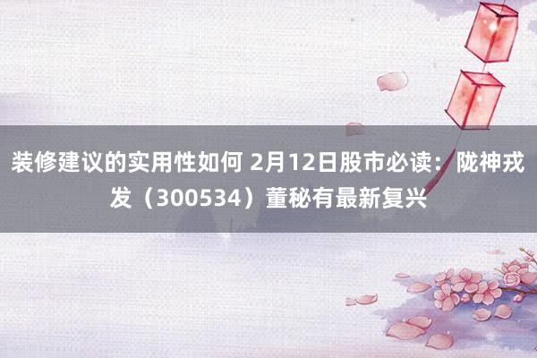 装修建议的实用性如何 2月12日股市必读：陇神戎发（300534）董秘有最新复兴