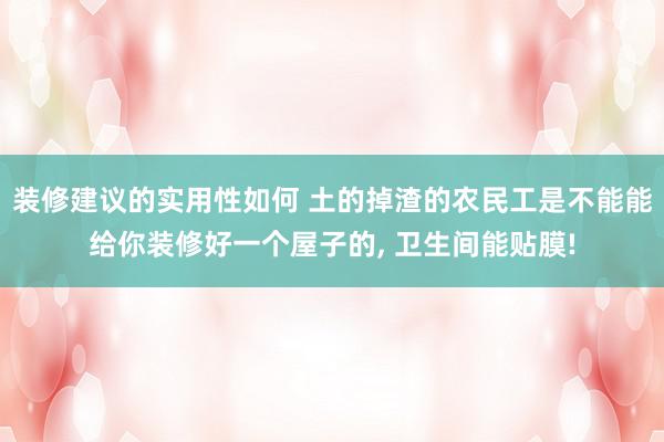 装修建议的实用性如何 土的掉渣的农民工是不能能给你装修好一个屋子的, 卫生间能贴膜!