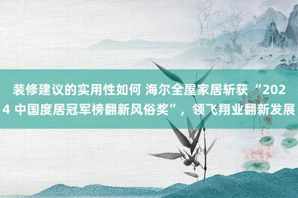 装修建议的实用性如何 海尔全屋家居斩获 “2024 中国度居冠军榜翻新风俗奖”，领飞翔业翻新发展