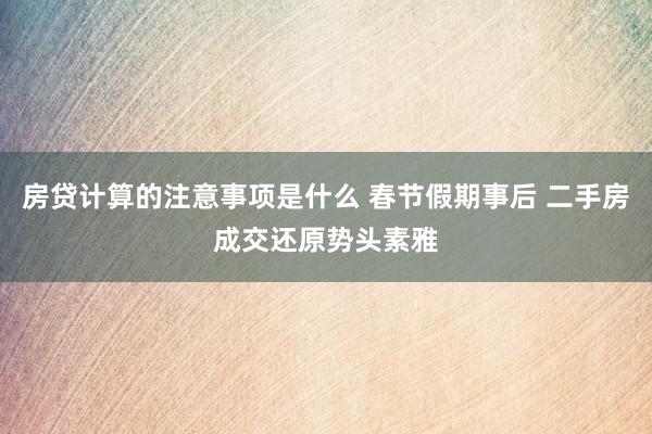 房贷计算的注意事项是什么 春节假期事后 二手房成交还原势头素雅