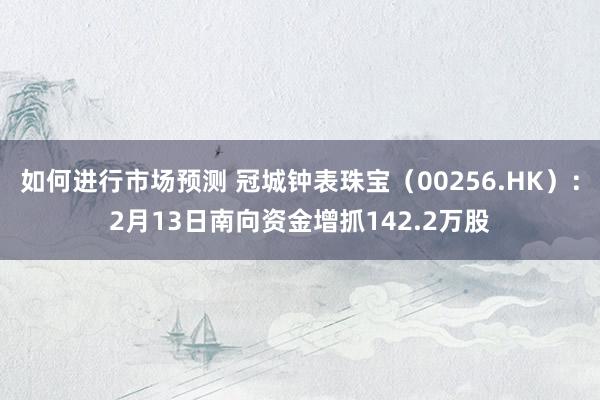 如何进行市场预测 冠城钟表珠宝（00256.HK）：2月13日南向资金增抓142.2万股