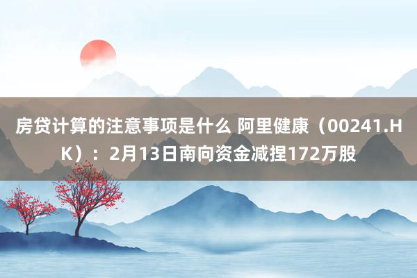 房贷计算的注意事项是什么 阿里健康（00241.HK）：2月13日南向资金减捏172万股