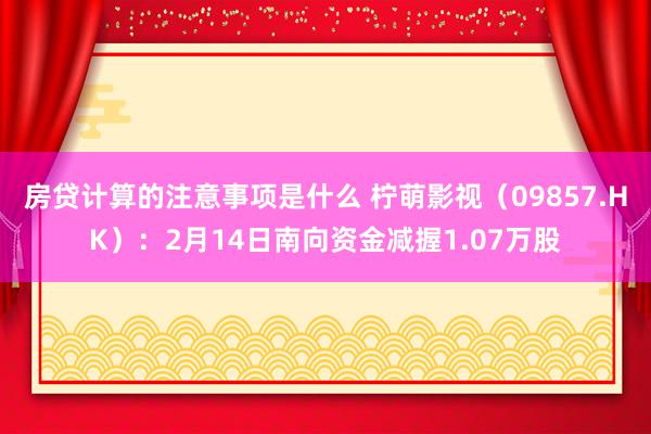 房贷计算的注意事项是什么 柠萌影视（09857.HK）：2月14日南向资金减握1.07万股